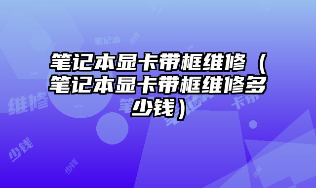 筆記本顯卡帶框維修（筆記本顯卡帶框維修多少錢）