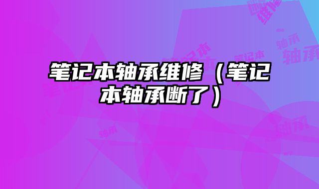 筆記本軸承維修（筆記本軸承斷了）