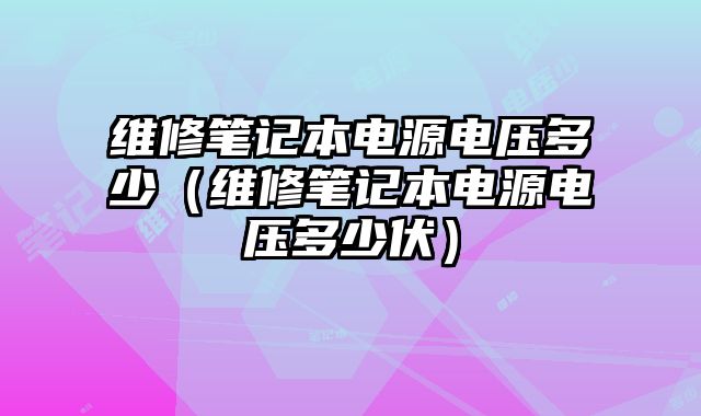 維修筆記本電源電壓多少（維修筆記本電源電壓多少伏）