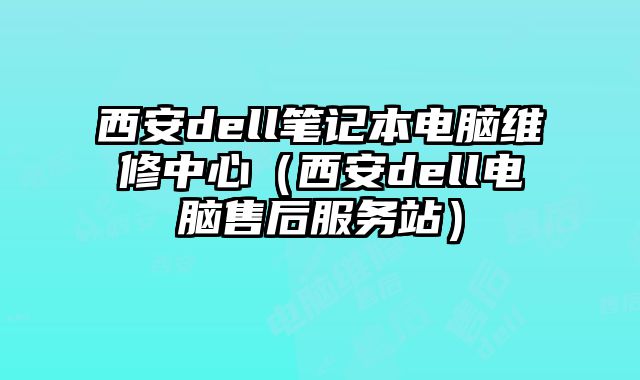 西安dell筆記本電腦維修中心（西安dell電腦售后服務站）