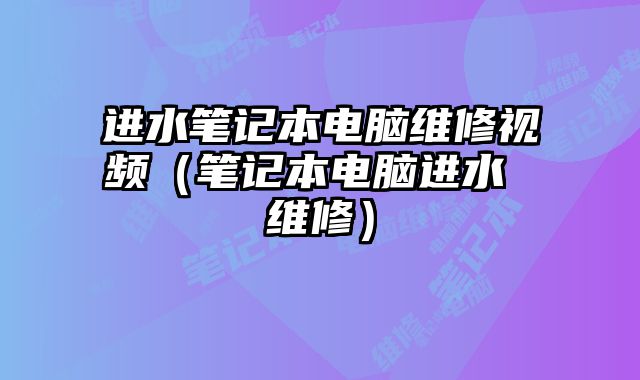 進水筆記本電腦維修視頻（筆記本電腦進水 維修）