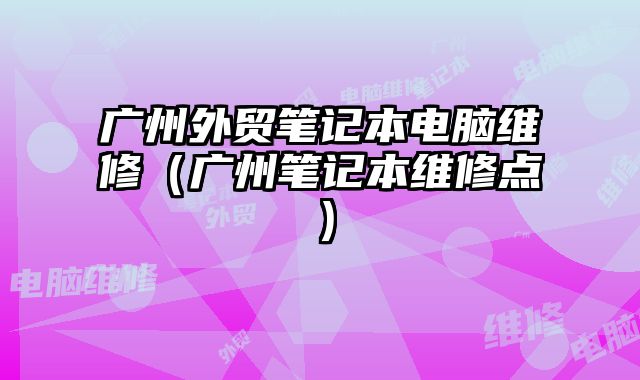 廣州外貿(mào)筆記本電腦維修（廣州筆記本維修點）