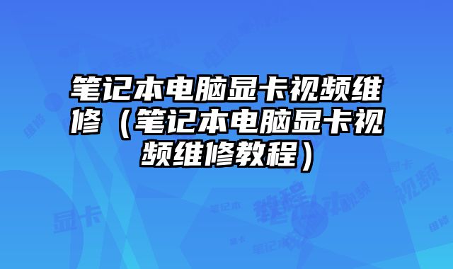 筆記本電腦顯卡視頻維修（筆記本電腦顯卡視頻維修教程）