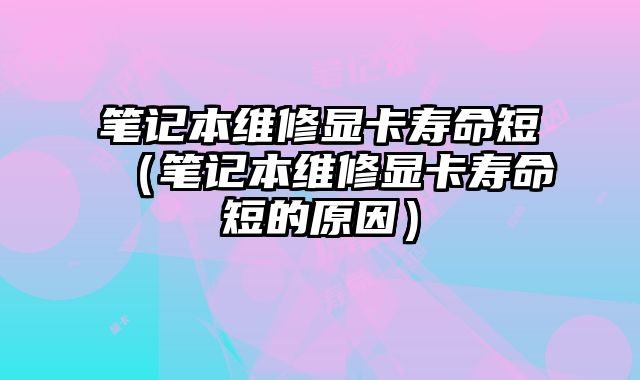 筆記本維修顯卡壽命短（筆記本維修顯卡壽命短的原因）