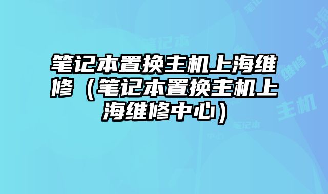 筆記本置換主機上海維修（筆記本置換主機上海維修中心）