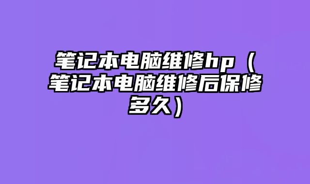 筆記本電腦維修hp（筆記本電腦維修后保修多久）