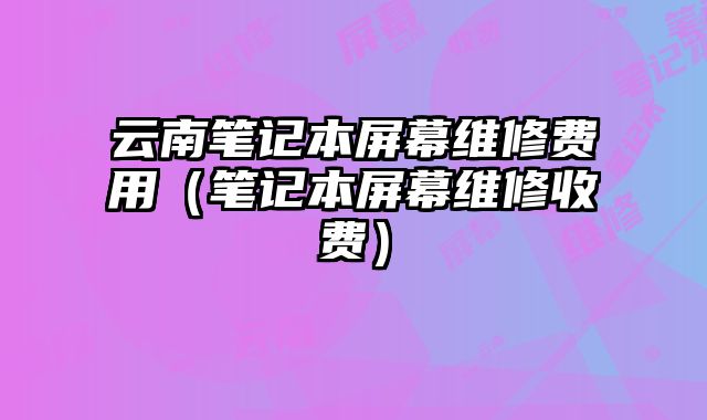 云南筆記本屏幕維修費(fèi)用（筆記本屏幕維修收費(fèi)）