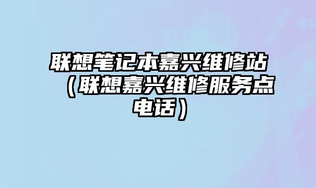 聯(lián)想筆記本嘉興維修站（聯(lián)想嘉興維修服務(wù)點(diǎn)電話）