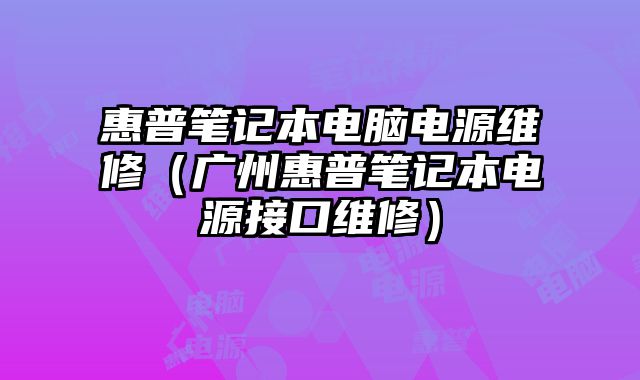 惠普筆記本電腦電源維修（廣州惠普筆記本電源接口維修）