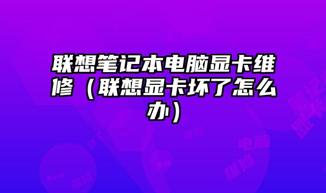 聯(lián)想筆記本電腦顯卡維修（聯(lián)想顯卡壞了怎么辦）