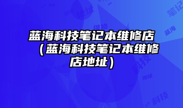 藍海科技筆記本維修店（藍海科技筆記本維修店地址）