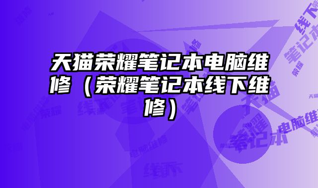 天貓榮耀筆記本電腦維修（榮耀筆記本線下維修）