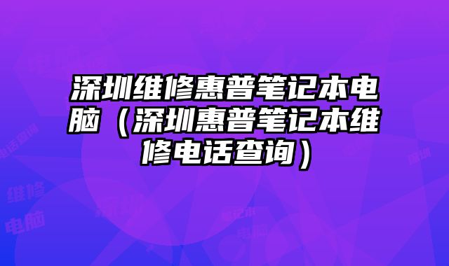 深圳維修惠普筆記本電腦（深圳惠普筆記本維修電話查詢）