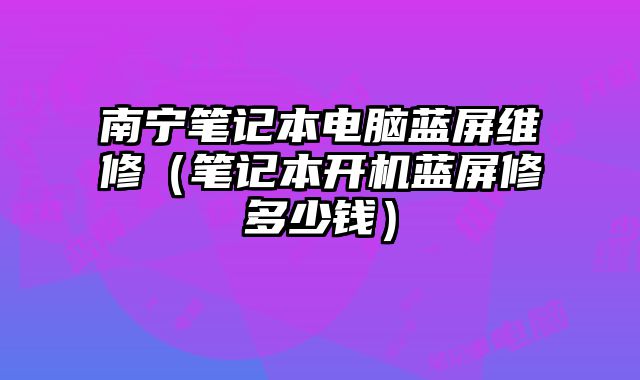 南寧筆記本電腦藍屏維修（筆記本開機藍屏修多少錢）