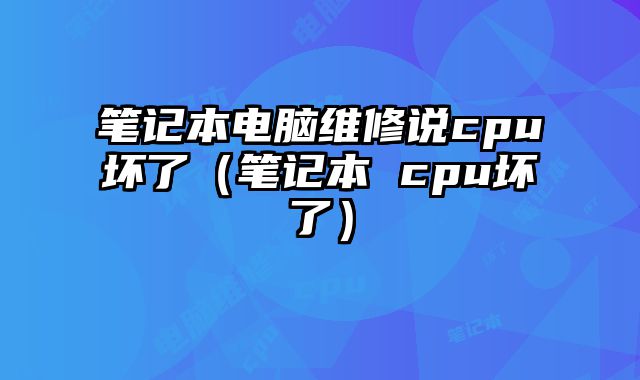筆記本電腦維修說cpu壞了（筆記本 cpu壞了）