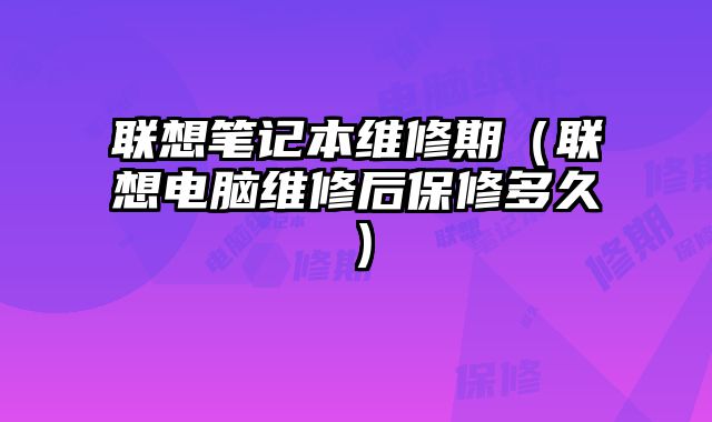 聯想筆記本維修期（聯想電腦維修后保修多久）