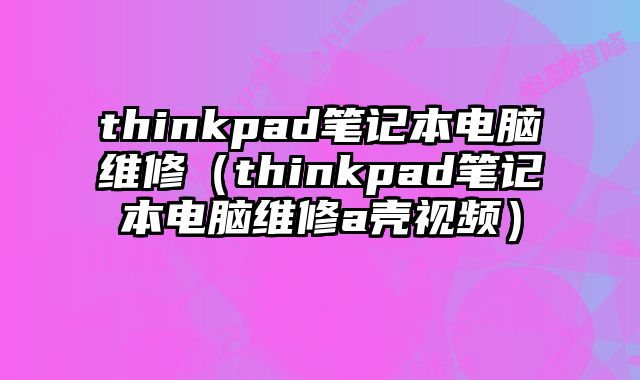 thinkpad筆記本電腦維修（thinkpad筆記本電腦維修a殼視頻）