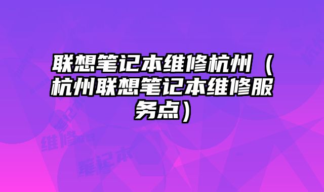 聯(lián)想筆記本維修杭州（杭州聯(lián)想筆記本維修服務(wù)點(diǎn)）