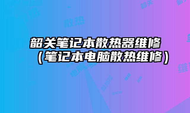 韶關筆記本散熱器維修（筆記本電腦散熱維修）