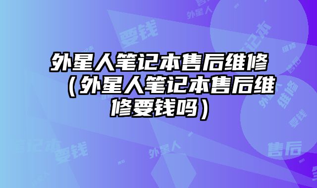 外星人筆記本售后維修（外星人筆記本售后維修要錢嗎）