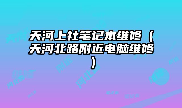 天河上社筆記本維修（天河北路附近電腦維修）