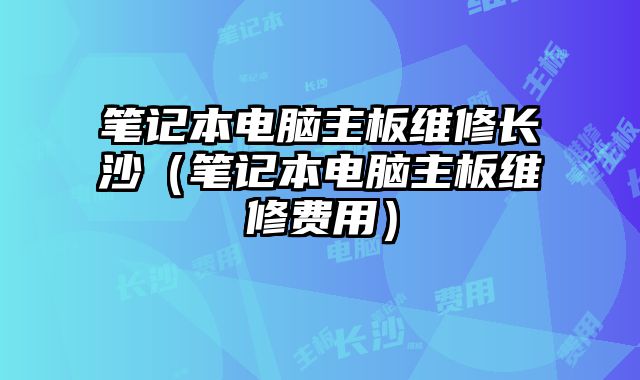 筆記本電腦主板維修長沙（筆記本電腦主板維修費用）