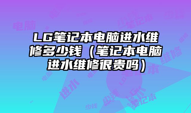 LG筆記本電腦進水維修多少錢（筆記本電腦進水維修很貴嗎）