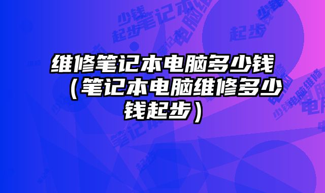 維修筆記本電腦多少錢（筆記本電腦維修多少錢起步）