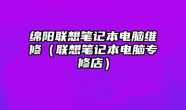 綿陽聯想筆記本電腦維修（聯想筆記本電腦專修店）