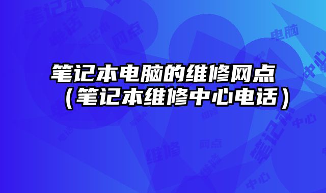 筆記本電腦的維修網點（筆記本維修中心電話）