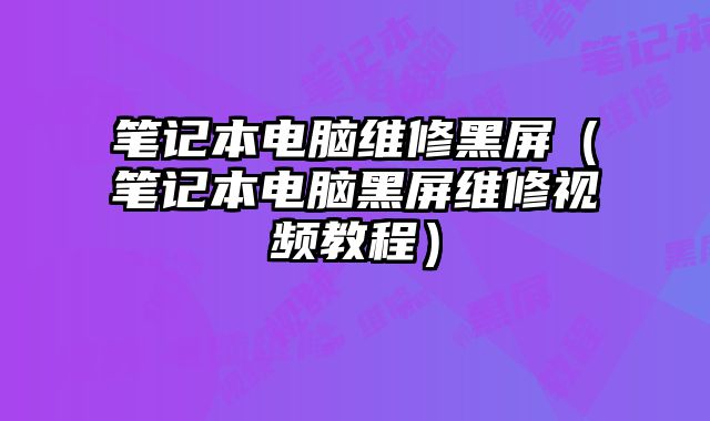 筆記本電腦維修黑屏（筆記本電腦黑屏維修視頻教程）