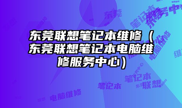 東莞聯(lián)想筆記本維修（東莞聯(lián)想筆記本電腦維修服務(wù)中心）