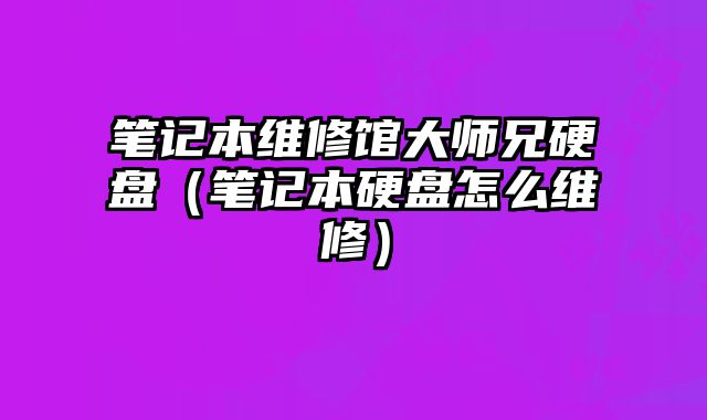 筆記本維修館大師兄硬盤（筆記本硬盤怎么維修）