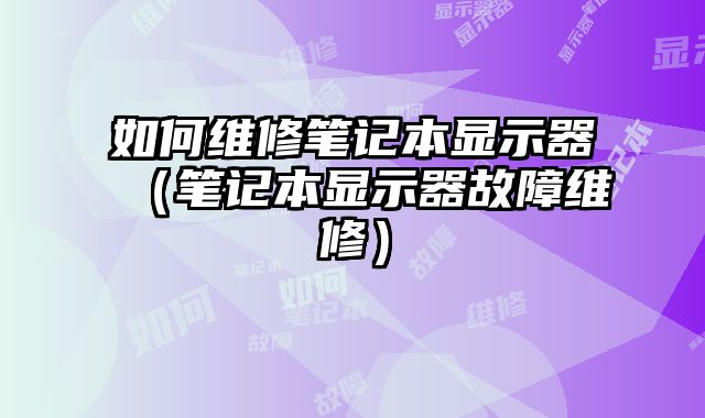 如何維修筆記本顯示器（筆記本顯示器故障維修）