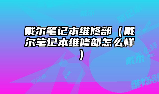 戴爾筆記本維修部（戴爾筆記本維修部怎么樣）
