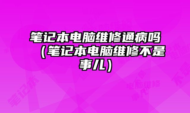 筆記本電腦維修通病嗎（筆記本電腦維修不是事兒）