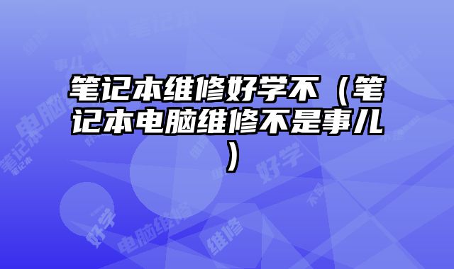 筆記本維修好學不（筆記本電腦維修不是事兒）