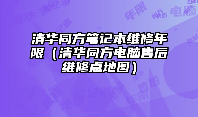 清華同方筆記本維修年限（清華同方電腦售后維修點地圖）