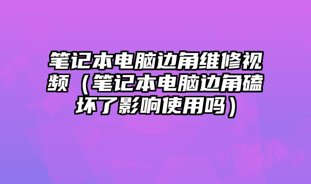 筆記本電腦邊角維修視頻（筆記本電腦邊角磕壞了影響使用嗎）