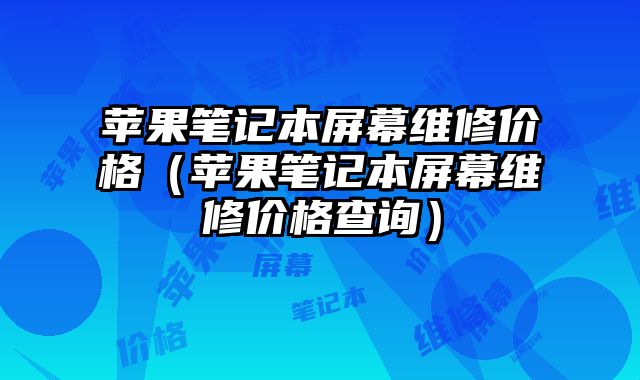 蘋果筆記本屏幕維修價(jià)格（蘋果筆記本屏幕維修價(jià)格查詢）