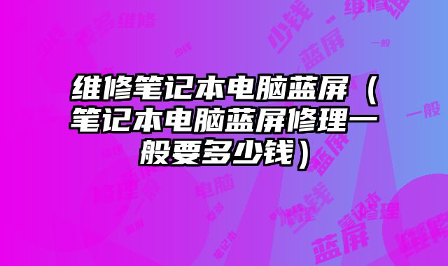 維修筆記本電腦藍屏（筆記本電腦藍屏修理一般要多少錢）