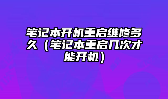 筆記本開機(jī)重啟維修多久（筆記本重啟幾次才能開機(jī)）