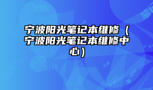 寧波陽光筆記本維修（寧波陽光筆記本維修中心）