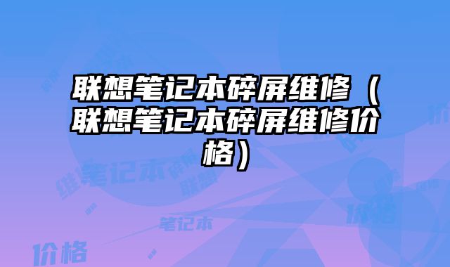 聯想筆記本碎屏維修（聯想筆記本碎屏維修價格）