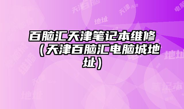 百腦匯天津筆記本維修（天津百腦匯電腦城地址）