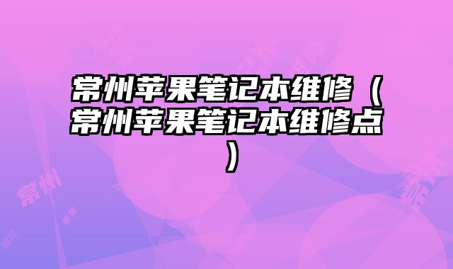 常州蘋果筆記本維修（常州蘋果筆記本維修點）