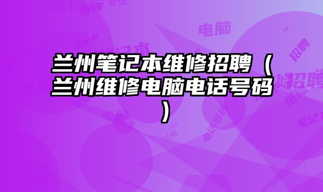 蘭州筆記本維修招聘（蘭州維修電腦電話號碼）