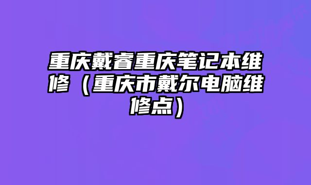 重慶戴睿重慶筆記本維修（重慶市戴爾電腦維修點）