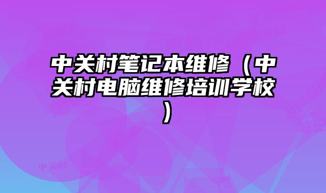 中關村筆記本維修（中關村電腦維修培訓學校）