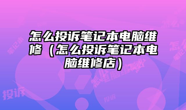 怎么投訴筆記本電腦維修（怎么投訴筆記本電腦維修店）